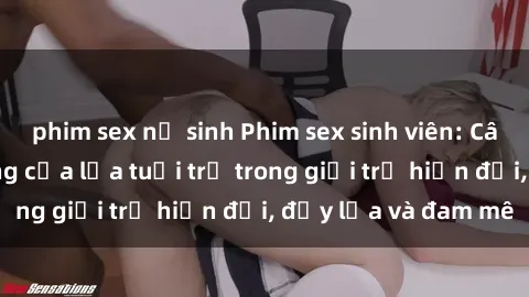 phim sex nữ sinh Phim sex sinh viên: Câu chuyện nóng bỏng của lứa tuổi trẻ trong giới trẻ hiện đại, đầy lửa và đam mê