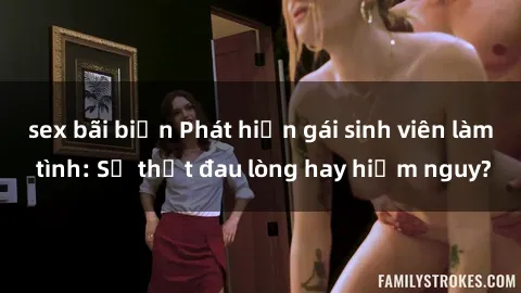 sex bãi biển Phát hiện gái sinh viên làm tình: Sự thật đau lòng hay hiểm nguy?