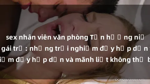 sex nhân viên văn phòng Tận hưởng niềm vui của sex với gái trẻ: những trải nghiệm đầy hấp dẫn và mãnh liệt không thể bỏ lỡ