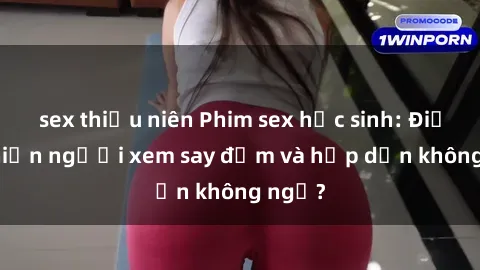 sex thiếu niên Phim sex học sinh: Điều gì khiến người xem say đắm và hấp dẫn không ngờ?