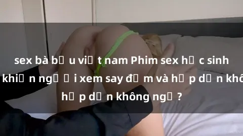 sex bà bầu việt nam Phim sex học sinh: Điều gì khiến người xem say đắm và hấp dẫn không ngờ?