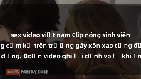 sex video việt nam Clip nóng sinh viên gây sốc: Hành động cấm kỵ trên trường gây xôn xao cộng đồng. Đoạn video ghi lại cảnh vô lễ khiến dư luận bức xúc.