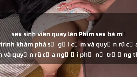 sex sinh viên quay lén Phim sex bà mẹ nóng bỏng: Hành trình khám phá sự gợi cảm và quyến rũ của người phụ nữ trưởng thành.