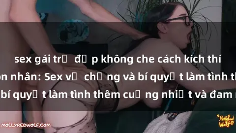 sex gái trẻ đẹp không che cách kích thích đam mê trong hôn nhân: Sex vợ chồng và bí quyết làm tình thêm cuồng nhiệt và đam mê