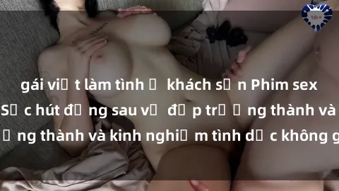 gái việt làm tình ở khách sạn Phim sex phụ nữ lớn tuổi: Sức hút đằng sau vẻ đẹp trưởng thành và kinh nghiệm tình dục không giới hạn