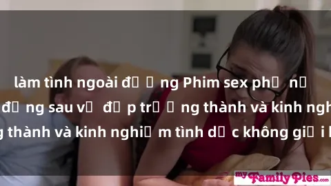 làm tình ngoài đường Phim sex phụ nữ lớn tuổi: Sức hút đằng sau vẻ đẹp trưởng thành và kinh nghiệm tình dục không giới hạn
