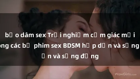 bạo dâm sex Trải nghiệm cảm giác mới lạ trong các bộ phim sex BDSM hấp dẫn và sống động