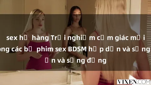 sex họ hàng Trải nghiệm cảm giác mới lạ trong các bộ phim sex BDSM hấp dẫn và sống động