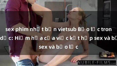 sex phim nhật bản vietsub Bạo lực trong tình dục: Hiểm họa của việc kết hợp sex và bạo lực