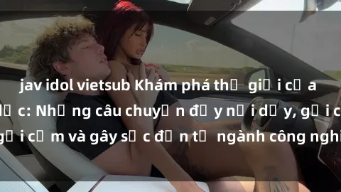 jav idol vietsub Khám phá thế giới của phim sex nô lệ tình dục: Những câu chuyện đầy nổi dậy, gợi cảm và gây sốc đến từ ngành công nghiệp giải trí đen tối