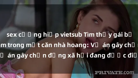 sex cưỡng hiếp vietsub Tìm thấy gái bị trói và bị hiếp dâm trong một căn nhà hoang: Vụ án gây chấn động xã hội đang được điều tra vào.