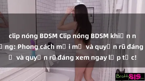 clip nóng BDSM Clip nóng BDSM khiến người xem phát cuồng: Phong cách mới mẻ và quyến rũ đáng xem ngay lập tức!