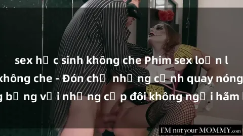 sex học sinh không che Phim sex loạn luân đầy kích thích không che - Đón chờ những cảnh quay nóng bỏng với những cặp đôi không ngại hãm hiếp gia đình trong lòng