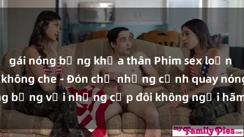 gái nóng bỏng khỏa thân Phim sex loạn luân đầy kích thích không che - Đón chờ những cảnh quay nóng bỏng với những cặp đôi không ngại hãm hiếp gia đình trong lòng