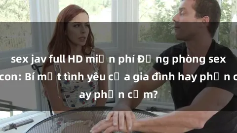 sex jav full HD miễn phí Động phòng sex mẹ con: Bí mật tình yêu của gia đình hay phản cảm?