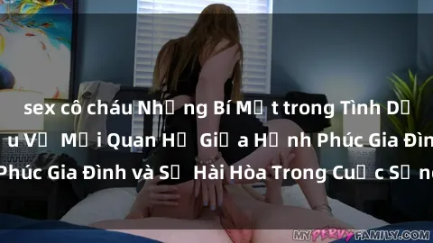 sex cô cháu Những Bí Mật trong Tình Dục Gia Đình: Tìm Hiểu Về Mối Quan Hệ Giữa Hạnh Phúc Gia Đình và Sự Hài Hòa Trong Cuộc Sống Tình Dục