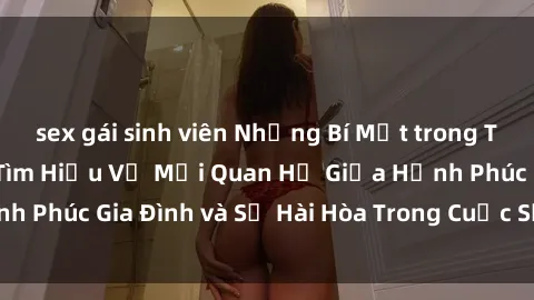sex gái sinh viên Những Bí Mật trong Tình Dục Gia Đình: Tìm Hiểu Về Mối Quan Hệ Giữa Hạnh Phúc Gia Đình và Sự Hài Hòa Trong Cuộc Sống Tình Dục