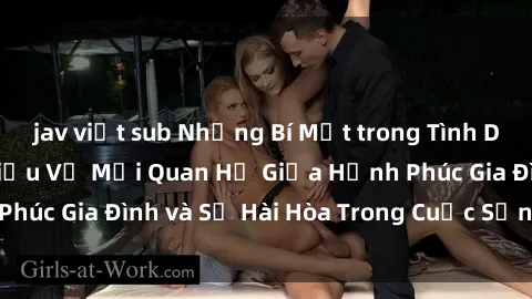 jav việt sub Những Bí Mật trong Tình Dục Gia Đình: Tìm Hiểu Về Mối Quan Hệ Giữa Hạnh Phúc Gia Đình và Sự Hài Hòa Trong Cuộc Sống Tình Dục