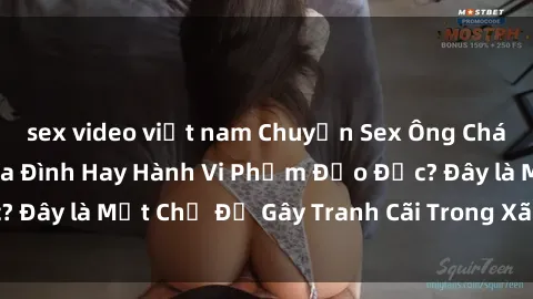 sex video việt nam Chuyện Sex Ông Cháu: Mối Quan Hệ Gia Đình Hay Hành Vi Phạm Đạo Đức? Đây là Một Chủ Đề Gây Tranh Cãi Trong Xã Hội Hiện Nay.