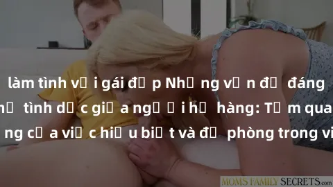làm tình với gái đẹp Những vấn đề đáng quan tâm về quan hệ tình dục giữa người họ hàng: Tầm quan trọng của việc hiểu biết và đề phòng trong việc tiếp xúc trong gia đình.