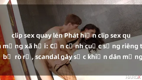 clip sex quay lén Phát hiện clip sex quay lén hot nhất trên mạng xã hội: Cận cảnh cuộc sống riêng tư bị rò rỉ, scandal gây sốc khiến dân mạng không khỏi bàng hoàng