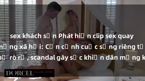 sex khách sạn Phát hiện clip sex quay lén hot nhất trên mạng xã hội: Cận cảnh cuộc sống riêng tư bị rò rỉ, scandal gây sốc khiến dân mạng không khỏi bàng hoàng
