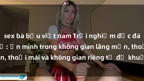 sex bà bầu việt nam Trải nghiệm độc đáo tại sex nhà nghỉ: ẩn mình trong không gian lãng mạn, thoải mái và không gian riêng tư để khuấy động tình ái.