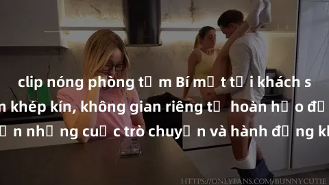 clip nóng phòng tắm Bí mật tại khách sạn: Phòng quay lén khép kín, không gian riêng tư hoàn hảo để thực hiện những cuộc trò chuyện và hành động không bị người khác phát hiện.