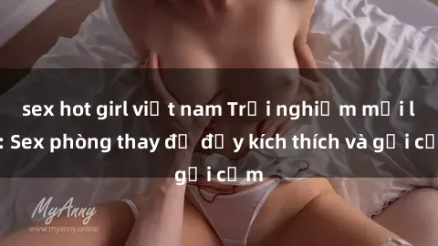 sex hot girl việt nam Trải nghiệm mới lạ: Sex phòng thay đồ đầy kích thích và gợi cảm