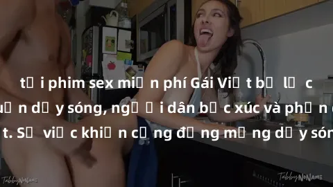 tải phim sex miễn phí Gái Việt bị lộ clip sex khiến dư luận dậy sóng, người dân bức xúc và phản đối gay gắt. Sự việc khiến cộng đồng mạng dậy sóng và yêu cầu xử lý nghiêm ngặt.