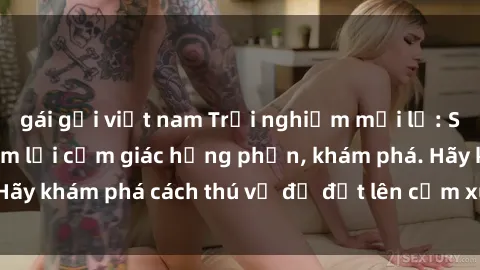 gái gọi việt nam Trải nghiệm mới lạ: Sex trong xe hơi đem lại cảm giác hưng phấn, khám phá. Hãy khám phá cách thú vị để đốt lên cảm xúc trong cuộc tình!