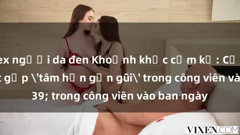 sex người da đen Khoảnh khắc cấm kỵ: Cặp đôi bị bắt gặp 'tâm hồn gần gũi' trong công viên vào ban ngày