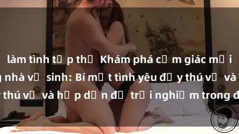 làm tình tập thể Khám phá cảm giác mới mẻ với sex trong nhà vệ sinh: Bí mật tình yêu đầy thú vị và hấp dẫn để trải nghiệm trong đêm hôm nay!