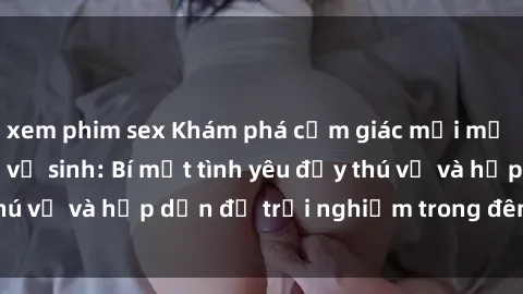 xem phim sex Khám phá cảm giác mới mẻ với sex trong nhà vệ sinh: Bí mật tình yêu đầy thú vị và hấp dẫn để trải nghiệm trong đêm hôm nay!