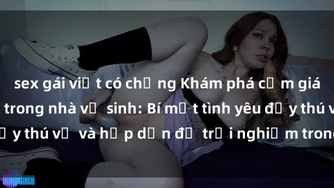 sex gái việt có chồng Khám phá cảm giác mới mẻ với sex trong nhà vệ sinh: Bí mật tình yêu đầy thú vị và hấp dẫn để trải nghiệm trong đêm hôm nay!
