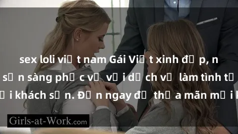 sex loli việt nam Gái Việt xinh đẹp, nồng nàn tình cảm, sẵn sàng phục vụ với dịch vụ làm tình tại khách sạn. Đến ngay để thỏa mãn mọi khao khát của bạn!
