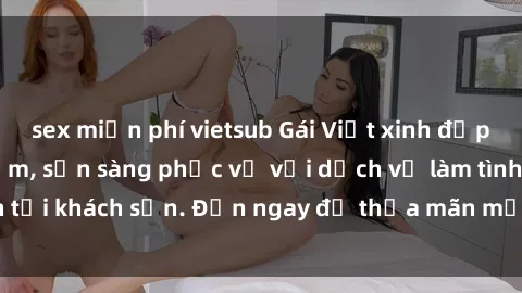 sex miễn phí vietsub Gái Việt xinh đẹp, nồng nàn tình cảm, sẵn sàng phục vụ với dịch vụ làm tình tại khách sạn. Đến ngay để thỏa mãn mọi khao khát của bạn!