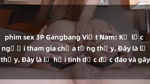 phim sex 3P Gangbang Việt Nam: Kỷ lục mới với số lượng người tham gia chưa từng thấy. Đây là lễ hội tình dục độc đáo và gây sốc.