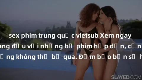 sex phim trung quốc vietsub Xem ngay phim sex bukkake hàng đầu với những bộ phim hấp dẫn, cảnh quay nóng bỏng không thể bỏ qua. Đảm bảo bạn sẽ hài lòng với trải nghiệm mới lạ này!