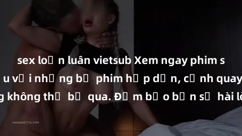 sex loạn luân vietsub Xem ngay phim sex bukkake hàng đầu với những bộ phim hấp dẫn, cảnh quay nóng bỏng không thể bỏ qua. Đảm bảo bạn sẽ hài lòng với trải nghiệm mới lạ này!