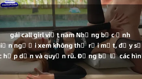gái call girl việt nam Những bức ảnh sexy tá gợi cảm khiến người xem không thể rời mắt, đầy sức hấp dẫn và quyến rũ. Đừng bỏ lỡ các hình ảnh nóng bỏng này!