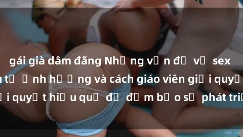 gái già dâm đãng Những vấn đề về sex học sinh: Các yếu tố ảnh hưởng và cách giáo viên giải quyết hiệu quả để đảm bảo sự phát triển toàn diện.
