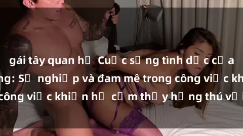gái tây quan hệ Cuộc sống tình dục của nhân viên văn phòng: Sự nghiệp và đam mê trong công việc khiến họ cảm thấy hứng thú với tình dục?