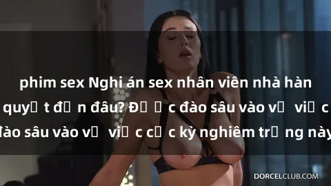 phim sex Nghi án sex nhân viên nhà hàng: Hậu quả và hậu quyết đến đâu? Được đào sâu vào vụ việc cực kỳ nghiêm trọng này.