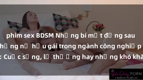 phim sex BDSM Những bí mật đằng sau cuộc sống của những nữ hầu gái trong ngành công nghiệp sex: Cuộc sống, lẽ thường hay những khó khăn mà họ phải đối mặt.
