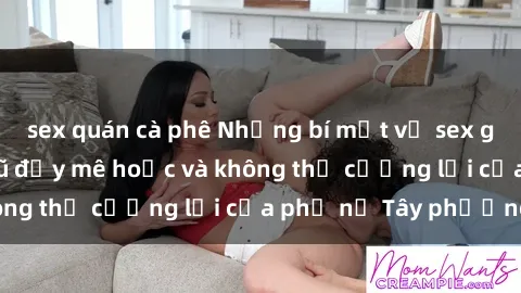 sex quán cà phê Những bí mật về sex gái Tây: Sự quyến rũ đầy mê hoặc và không thể cưỡng lại của phụ nữ Tây phương