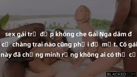 sex gái trẻ đẹp không che Gái Nga dâm đãng khiến tim bất cứ chàng trai nào cũng phải đỏ mặt. Cô gái xinh đẹp này đã chứng minh rằng không ai có thể cưỡng lại khi cô làm tình đắm say.