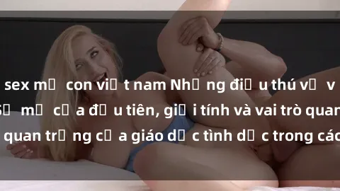 sex mẹ con việt nam Những điều thú vị về sex ở Bắc Âu: Sự mở cửa đầu tiên, giới tính và vai trò quan trọng của giáo dục tình dục trong các quốc gia này.