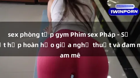 sex phòng tập gym Phim sex Pháp - Sự kết hợp hoàn hảo giữa nghệ thuật và đam mê
