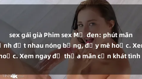 sex gái già Phim sex Mỹ đen: phút mãnh liệt với những cảnh địt nhau nóng bỏng, đầy mê hoặc. Xem ngay để thỏa mãn cơn khát tình dục của bạn!